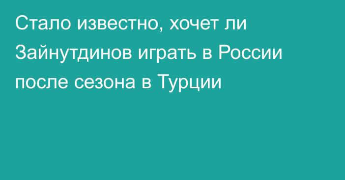 Стало известно, хочет ли Зайнутдинов играть в России после сезона в Турции