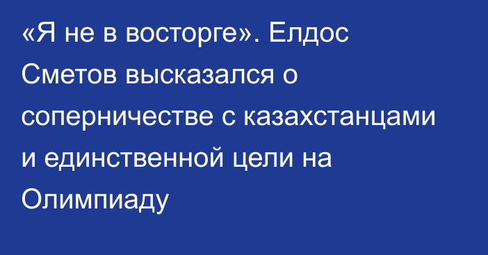 «Я не в восторге». Елдос Сметов высказался о соперничестве с казахстанцами и единственной цели на Олимпиаду