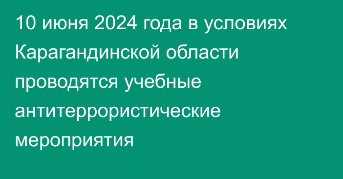 10 июня 2024 года в условиях Карагандинской области проводятся учебные антитеррористические мероприятия