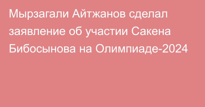 Мырзагали Айтжанов сделал заявление об участии Сакена Бибосынова на Олимпиаде-2024