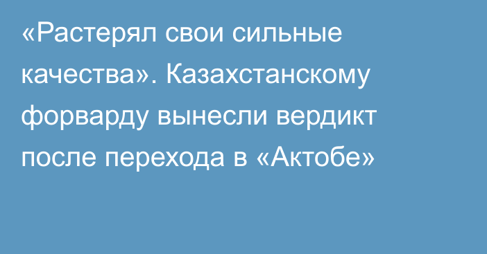 «Растерял свои сильные качества». Казахстанскому форварду вынесли вердикт после перехода в «Актобе»