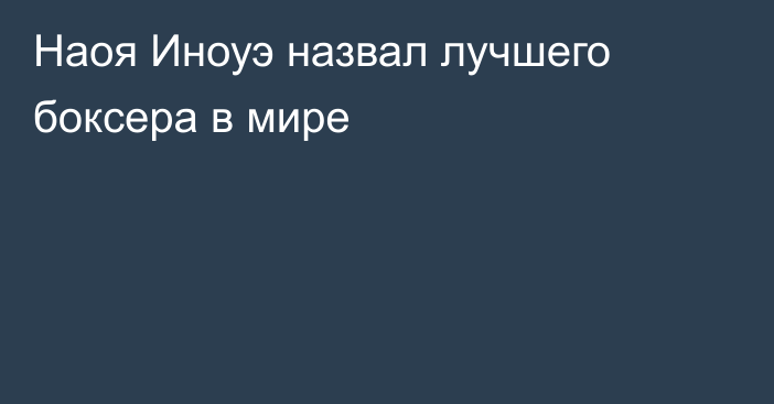 Наоя Иноуэ назвал лучшего боксера в мире