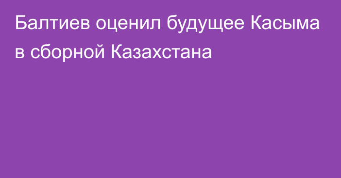 Балтиев оценил будущее Касыма в сборной Казахстана