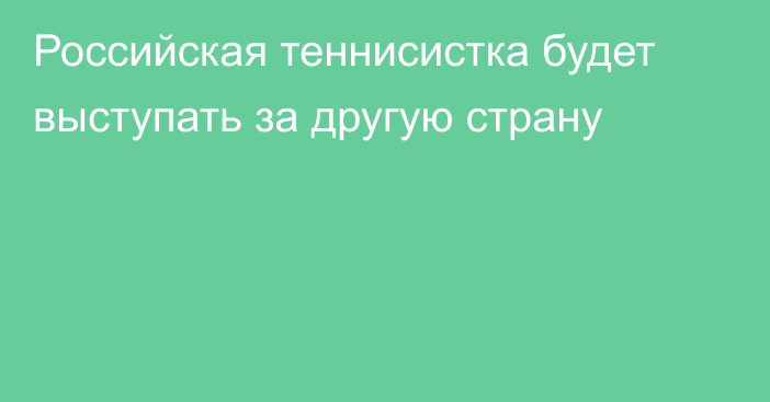 Российская теннисистка будет выступать за другую страну