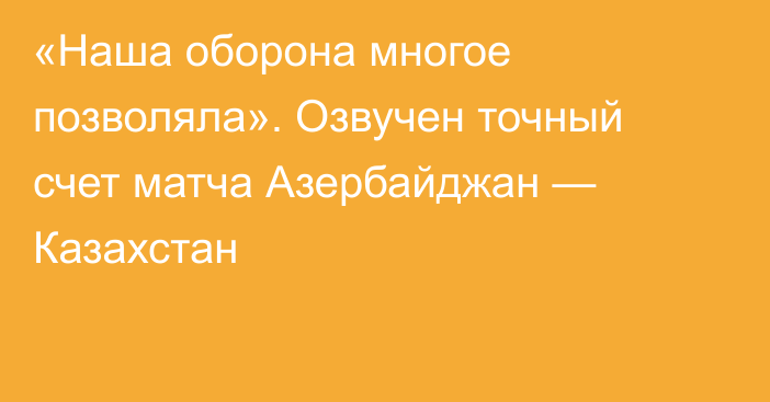 «Наша оборона многое позволяла». Озвучен точный счет матча Азербайджан — Казахстан