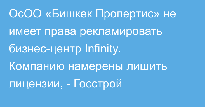 ОсОО «Бишкек Пропертис» не имеет права рекламировать бизнес-центр Infinity. Компанию намерены лишить лицензии, - Госстрой