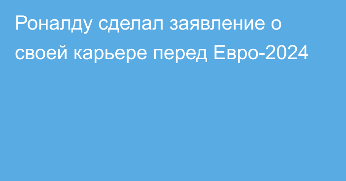 Роналду сделал заявление о своей карьере перед Евро-2024