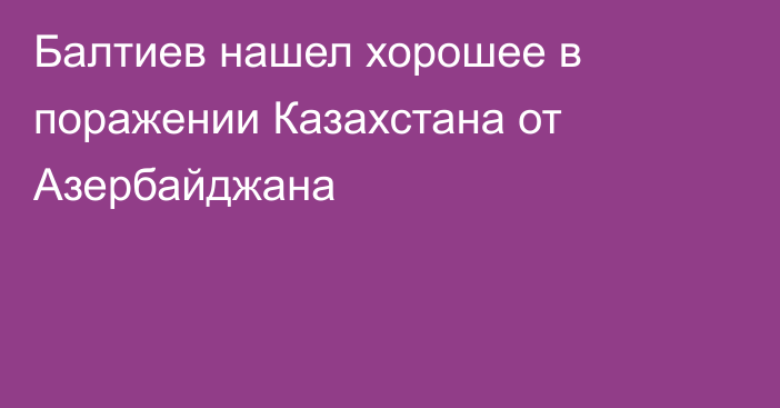 Балтиев нашел хорошее в поражении Казахстана от Азербайджана