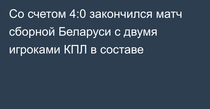 Со счетом 4:0 закончился матч сборной Беларуси с двумя игроками КПЛ в составе
