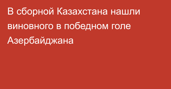 В сборной Казахстана нашли виновного в победном голе Азербайджана