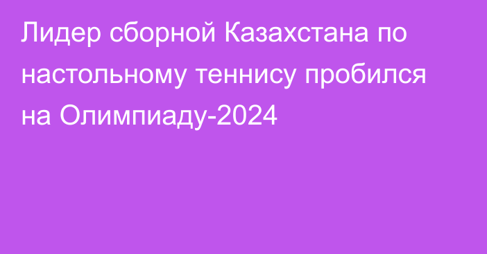 Лидер сборной Казахстана по настольному теннису пробился на Олимпиаду-2024