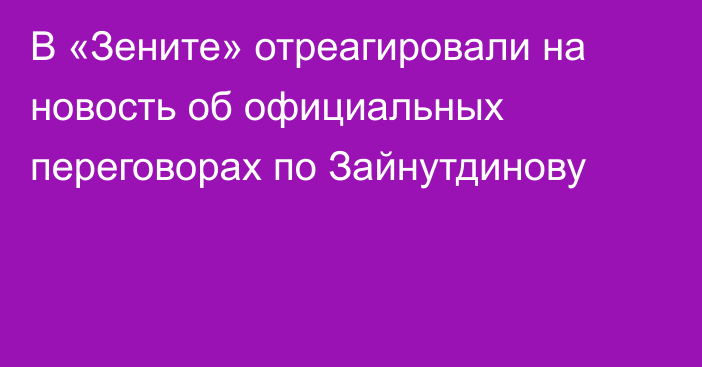 В «Зените» отреагировали на новость об официальных переговорах по Зайнутдинову