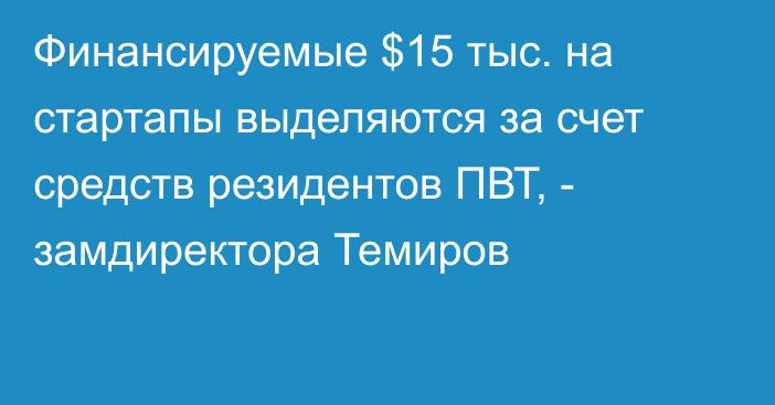 Финансируемые $15 тыс. на стартапы выделяются за счет средств резидентов ПВТ, - замдиректора Темиров