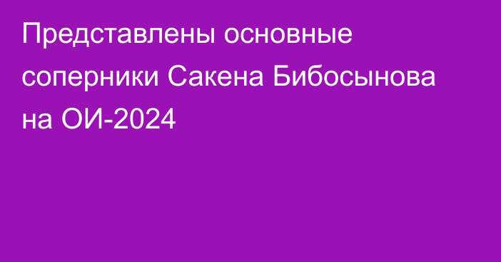 Представлены основные соперники Сакена Бибосынова на ОИ-2024