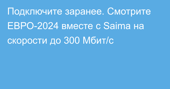 Подключите заранее. Смотрите ЕВРО-2024 вместе с Saima на скорости до 300 Мбит/с