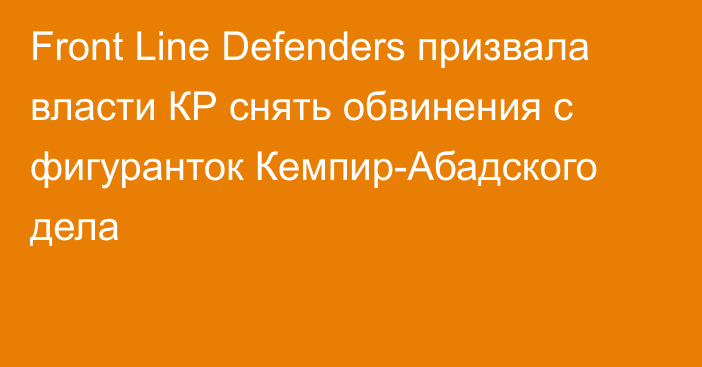 Front Line Defenders призвала власти КР снять обвинения с фигуранток Кемпир-Абадского дела