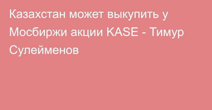 Казахстан может выкупить у Мосбиржи акции KASE - Тимур Сулейменов