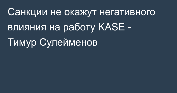 Cанкции не окажут негативного влияния на работу KASE - Тимур Сулейменов