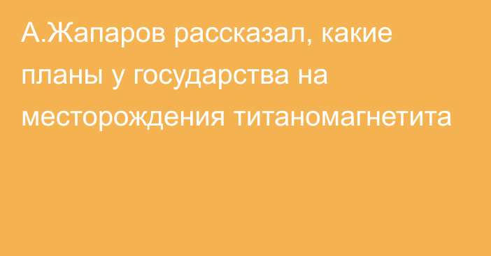А.Жапаров рассказал, какие планы у государства на месторождения титаномагнетита