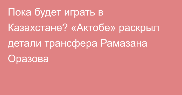 Пока будет играть в Казахстане? «Актобе» раскрыл детали трансфера Рамазана Оразова