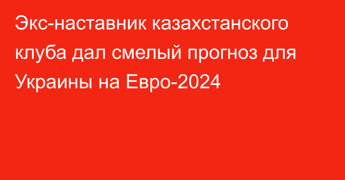 Экс-наставник казахстанского клуба дал смелый прогноз для Украины на Евро-2024