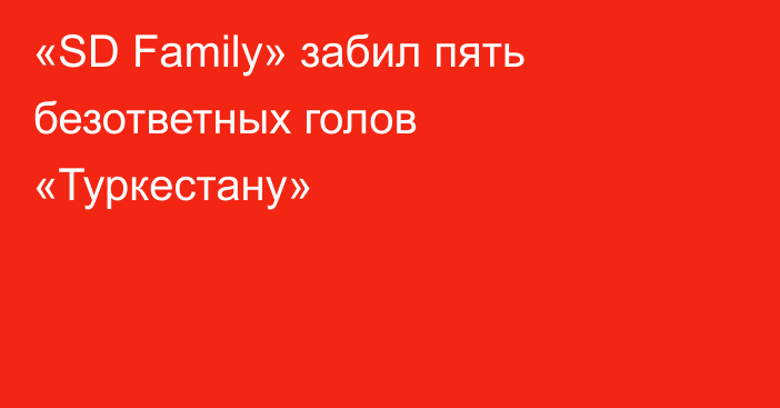 «SD Family» забил пять безответных голов «Туркестану»