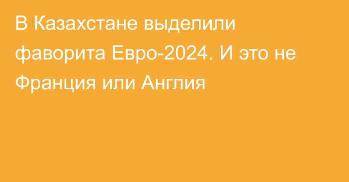 В Казахстане выделили фаворита Евро-2024. И это не Франция или Англия