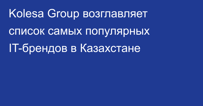Kolesa Group возглавляет список самых популярных IT-брендов в Казахстане