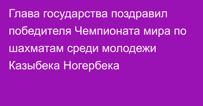 Глава государства поздравил победителя Чемпионата мира по шахматам среди молодежи Казыбека Ногербека