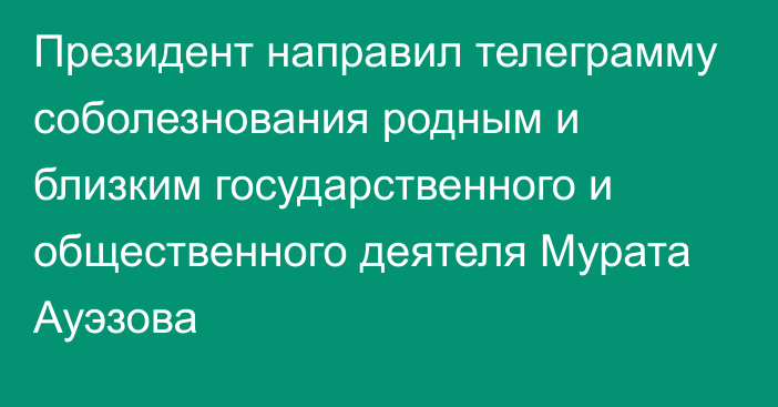 Президент направил телеграмму соболезнования родным и близким государственного и общественного деятеля Мурата Ауэзова