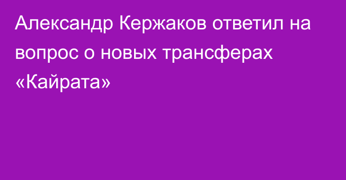 Александр Кержаков ответил на вопрос о новых трансферах «Кайрата»