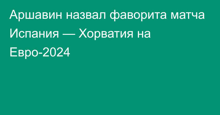 Аршавин назвал фаворита матча Испания — Хорватия на Евро-2024