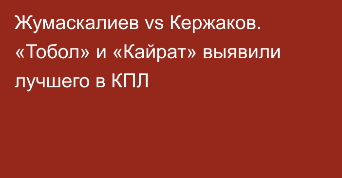 Жумаскалиев vs Кержаков. «Тобол» и «Кайрат» выявили лучшего в КПЛ