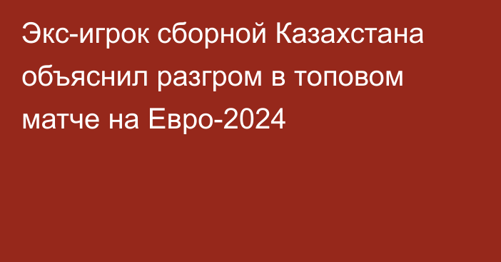 Экс-игрок сборной Казахстана объяснил разгром в топовом матче на Евро-2024