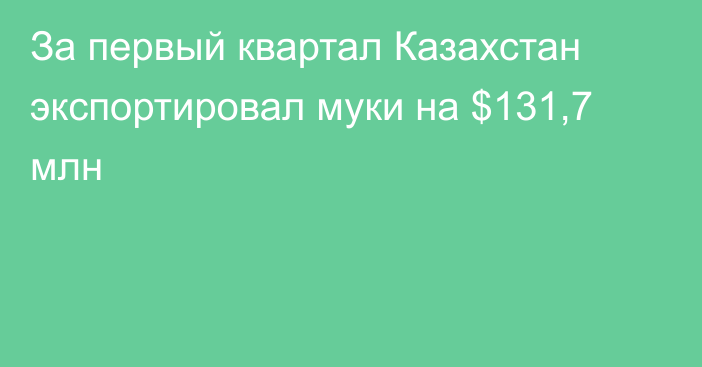 За первый квартал Казахстан экспортировал муки на $131,7 млн