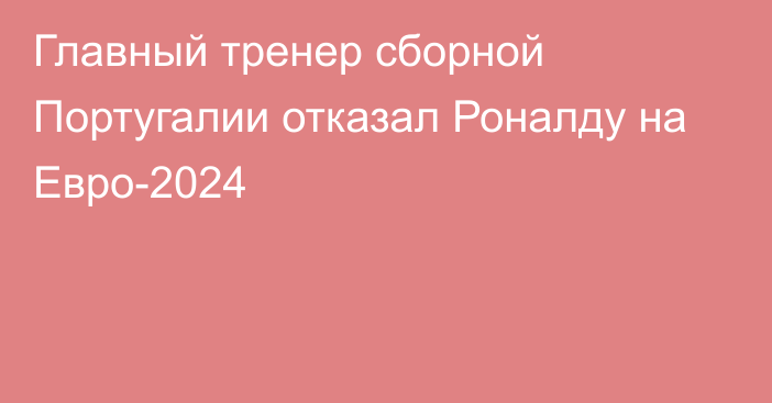 Главный тренер сборной Португалии отказал Роналду на Евро-2024