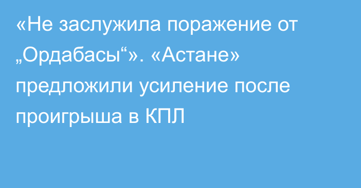 «Не заслужила поражение от „Ордабасы“». «Астане» предложили усиление после проигрыша в КПЛ