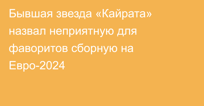 Бывшая звезда «Кайрата» назвал неприятную для фаворитов сборную на Евро-2024