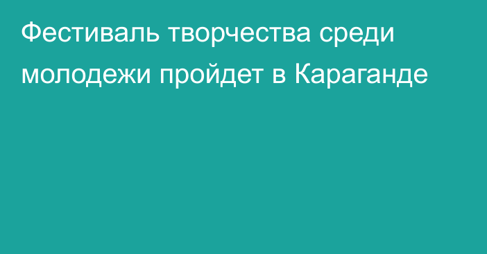 Фестиваль творчества среди молодежи пройдет в Караганде