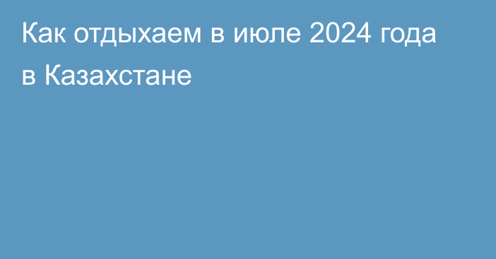 Как отдыхаем в июле 2024 года в Казахстане