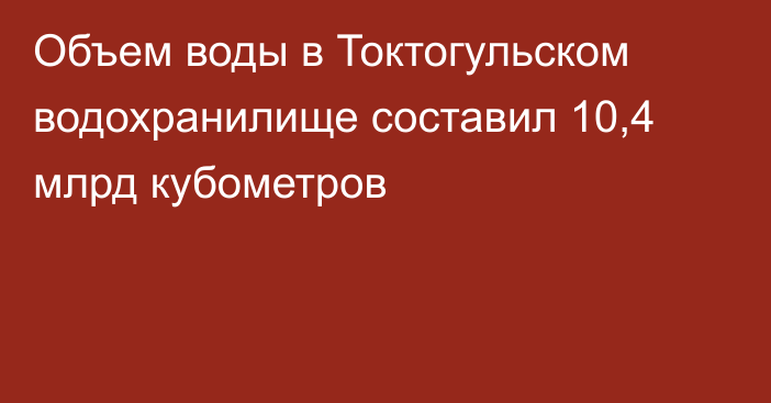 Объем воды в Токтогульском водохранилище составил 10,4 млрд кубометров