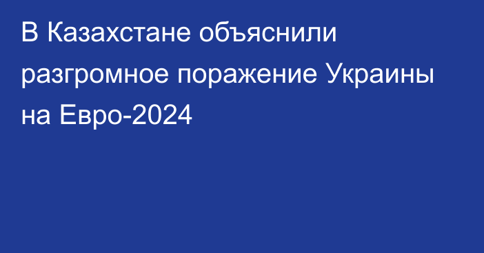В Казахстане объяснили разгромное поражение Украины на Евро-2024