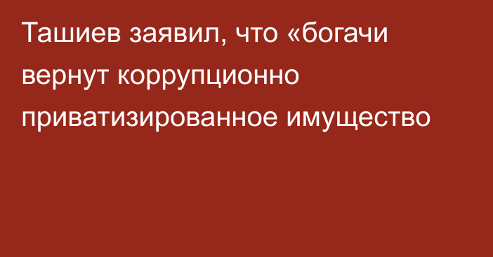 Ташиев заявил, что «богачи вернут коррупционно приватизированное имущество