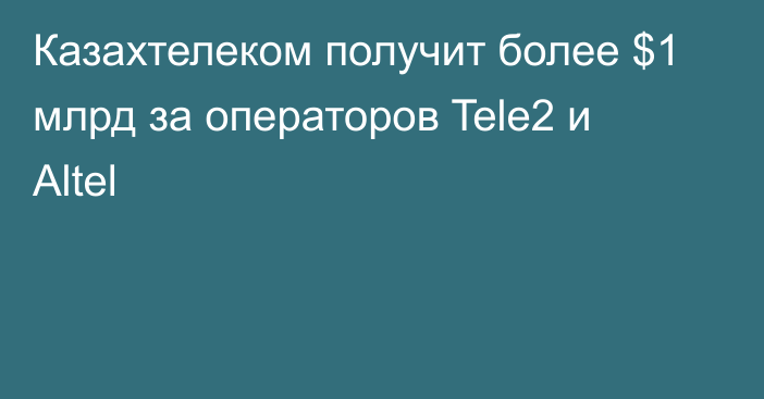 Казахтелеком получит более $1 млрд за операторов Tele2 и Altel