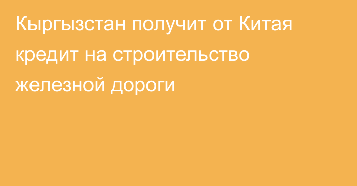 Кыргызстан получит от Китая кредит на строительство железной дороги