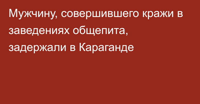 Мужчину, совершившего кражи в заведениях общепита, задержали в Караганде