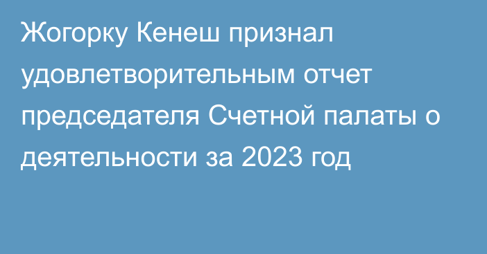 Жогорку Кенеш признал удовлетворительным отчет председателя Счетной палаты о деятельности за 2023 год