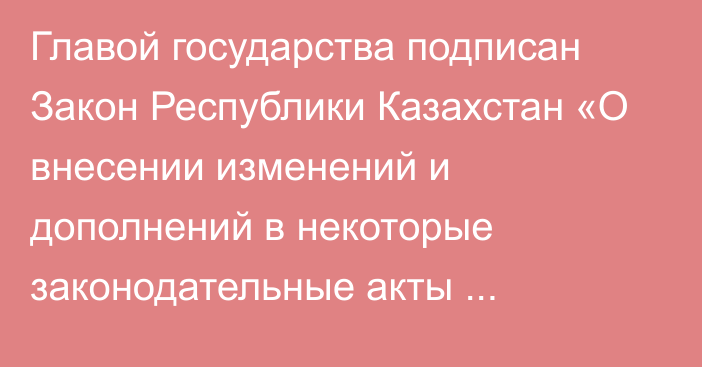 Главой государства подписан Закон Республики Казахстан «О внесении изменений и дополнений в некоторые законодательные акты Республики Казахстан по вопросам масс-медиа»   