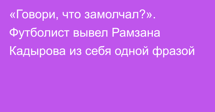 «Говори, что замолчал?». Футболист вывел Рамзана Кадырова из себя одной фразой