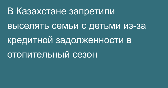 В Казахстане запретили выселять семьи с детьми из-за кредитной задолженности в отопительный сезон